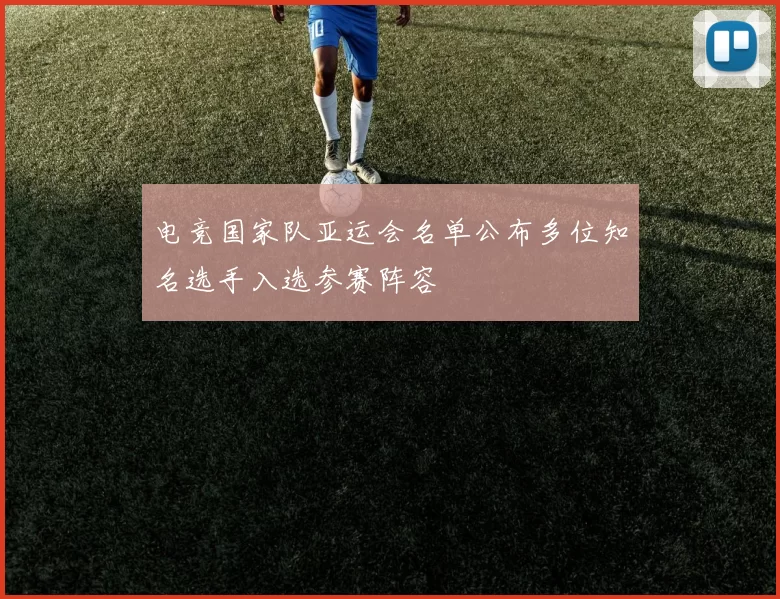 电竞国家队亚运会名单公布多位知名选手入选参赛阵容