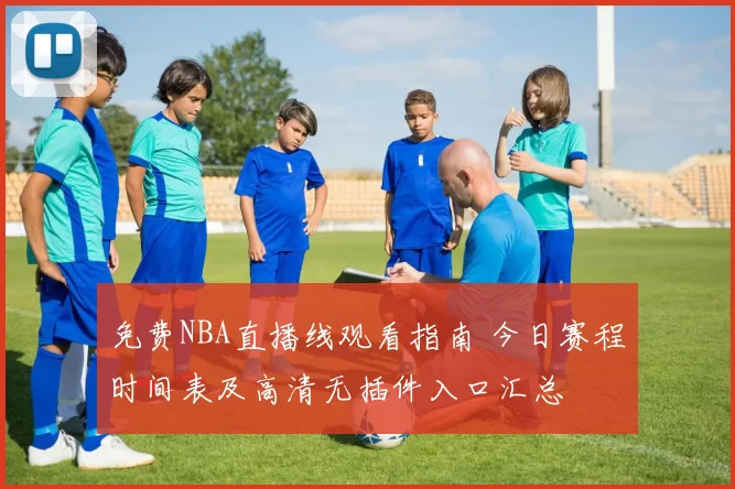 免费NBA直播线观看指南 今日赛程时间表及高清无插件入口汇总