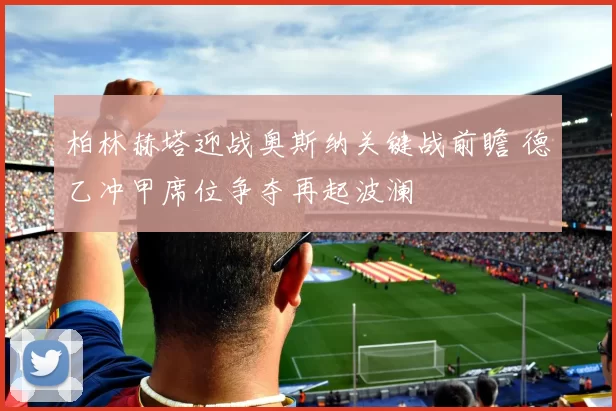 柏林赫塔迎战奥斯纳关键战前瞻 德乙冲甲席位争夺再起波澜