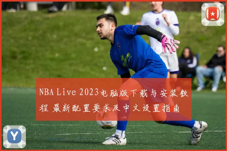 NBA Live 2023电脑版下载与安装教程 最新配置要求及中文设置指南