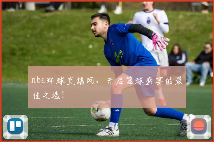 nba环球直播网，开启篮球盛宴的最佳之选！