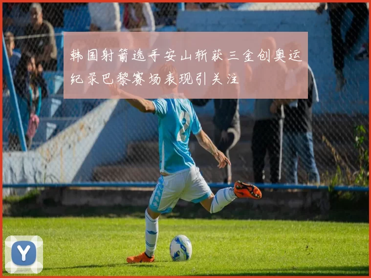 韩国射箭选手安山斩获三金创奥运纪录巴黎赛场表现引关注