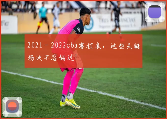 2021 - 2022cba赛程表，这些关键场次不容错过！