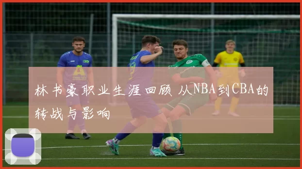 林书豪职业生涯回顾 从NBA到CBA的转战与影响