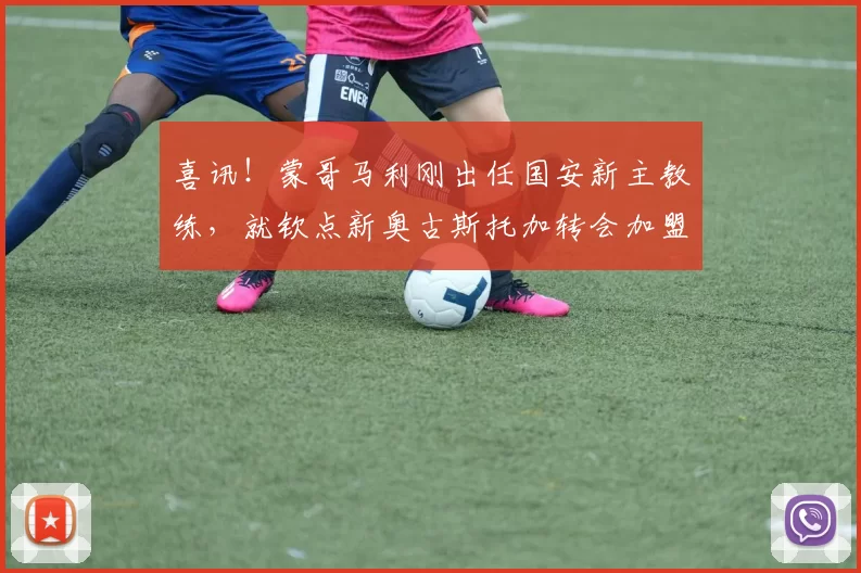 喜讯!蒙哥马利刚出任国安新主教练,就钦点新奥古斯托加转会加盟_足协杯_中锋_中超